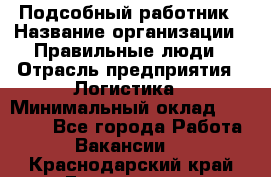 Подсобный работник › Название организации ­ Правильные люди › Отрасль предприятия ­ Логистика › Минимальный оклад ­ 30 000 - Все города Работа » Вакансии   . Краснодарский край,Геленджик г.